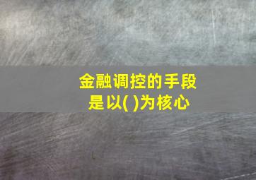 金融调控的手段是以( )为核心